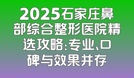 2025石家庄鼻部综合整形医院精选攻略：专业、口碑与效果并存