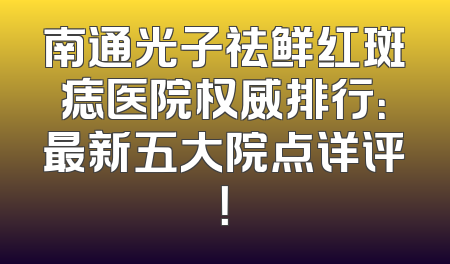 南通光子祛鲜红斑痣医院权威排行：最新五大院点详评！