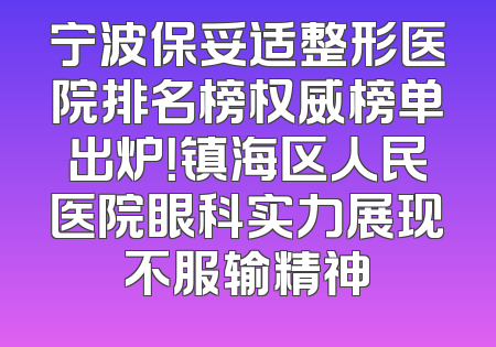 宁波保妥适整形医院排名榜权威榜单出炉！镇海区人民医院眼科实力展现不服输精神