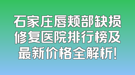 石家庄唇颊部缺损修复医院排行榜及最新价格全解析！