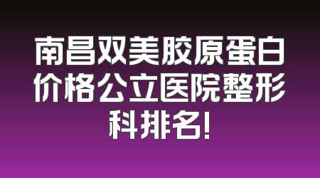 南昌双美胶原蛋白价格公立医院整形科排名!