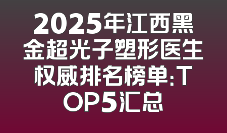 2025年江西黑金超光子塑形医生权威排名榜单：TOP5汇总