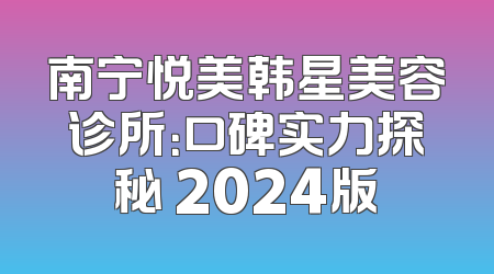 南宁悦美韩星美容诊所：口碑实力探秘 2024版