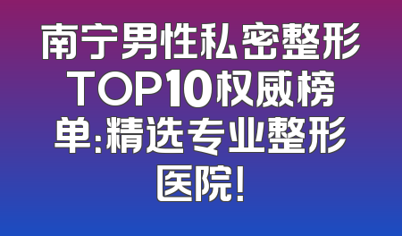 南宁男性私密整形TOP10权威榜单：精选专业整形医院！