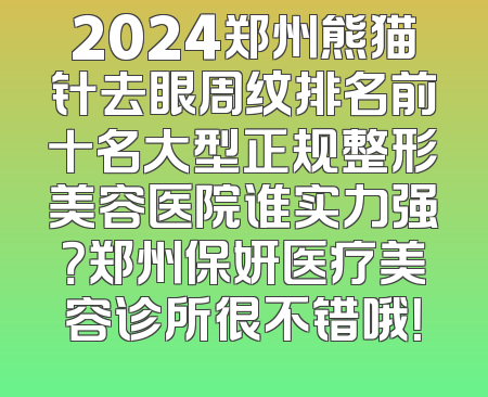 2024郑州熊猫针去眼周纹排名前十名大型正规整形美容医院谁实力强？郑州保妍医疗美容诊所很不错哦！