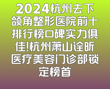 2024杭州去下颌角整形医院前十排行榜口碑实力俱佳！杭州萧山诠昕医疗美容门诊部锁定榜首