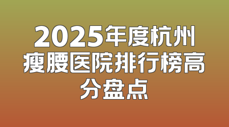 2025年度杭州瘦腰医院排行榜高分盘点