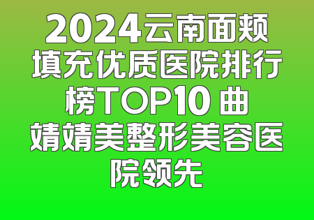 2024云南面颊填充优质医院排行榜TOP10 曲靖靖美整形美容医院领先