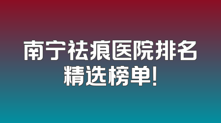 南宁祛痕医院排名精选榜单！