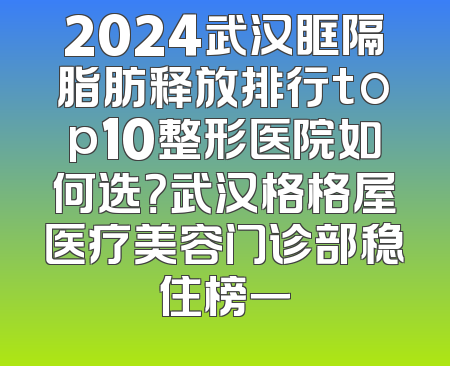 2024武汉眶隔脂肪释放排行top10整形医院如何选？武汉格格屋医疗美容门诊部稳住榜一