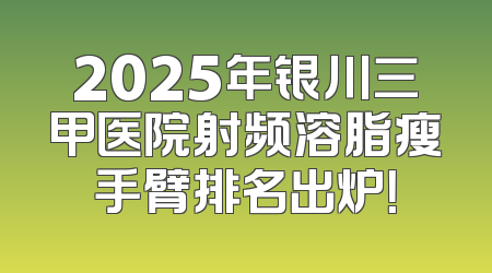 2025年银川三甲医院射频溶脂瘦手臂排名出炉！