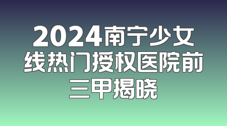 2024南宁少女线热门授权医院前三甲揭晓