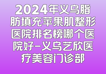 2024年义乌脂肪填充苹果肌整形医院排名榜哪个医院好-义乌艺欣医疗美容门诊部