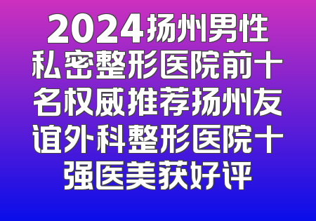 2024扬州男性私密整形医院前十名权威推荐扬州友谊外科整形医院十强医美获好评