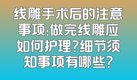 线雕手术后的注意事项：做完线雕应如何护理？细节须知事项有哪些？