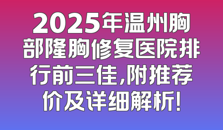 2025年温州胸部隆胸修复医院排行前三佳，附推荐价及详细解析！