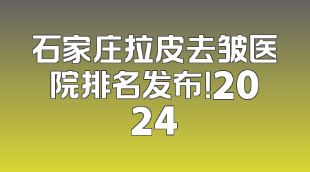石家庄拉皮去皱医院排名发布！2024