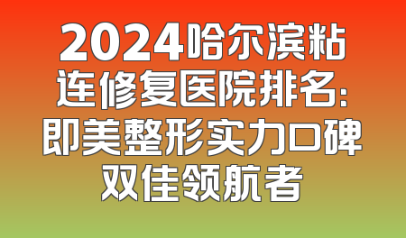 2024哈尔滨粘连修复医院排名：即美整形实力口碑双佳领航者