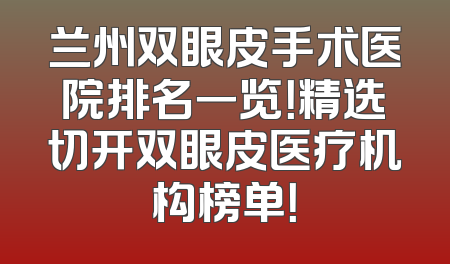 兰州双眼皮手术医院排名一览！精选切开双眼皮医疗机构榜单！