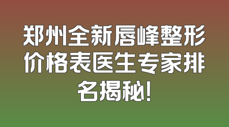 郑州全新唇峰整形价格表医生专家排名揭秘！