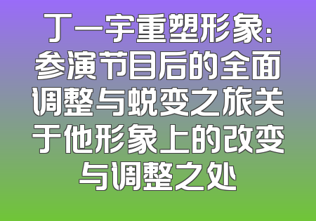 丁一宇重塑形象：参演节目后的全面调整与蜕变之旅关于他形象上的改变与调整之处