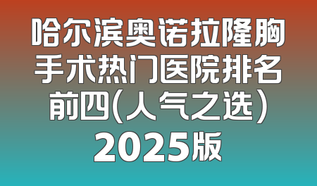 哈尔滨奥诺拉隆胸手术热门医院排名前四（人气之选）2025版