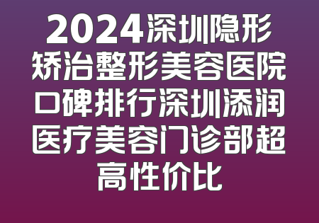 2024深圳隐形矫治整形美容医院口碑排行深圳添润医疗美容门诊部超高性价比