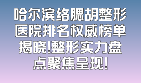 哈尔滨络腮胡整形医院排名权威榜单揭晓！整形实力盘点聚焦呈现！