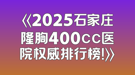《2025石家庄隆胸400cc医院权威排行榜！》