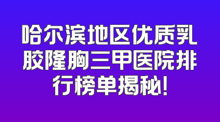 哈尔滨地区优质乳胶隆胸三甲医院排行榜单揭秘！