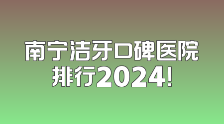 南宁洁牙口碑医院排行2024！
