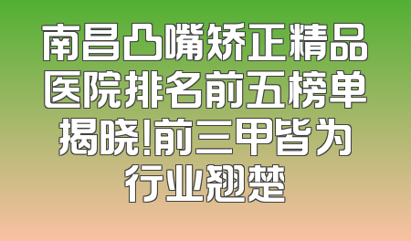 南昌凸嘴矫正精品医院排名前五榜单揭晓！前三甲皆为行业翘楚