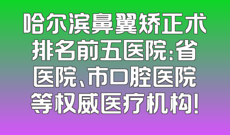哈尔滨鼻翼矫正术排名前五医院：省医院、市口腔医院等权威医疗机构！