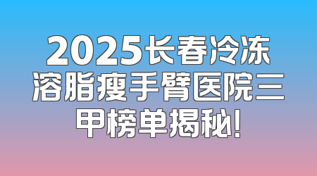 2025长春冷冻溶脂瘦手臂医院三甲榜单揭秘！
