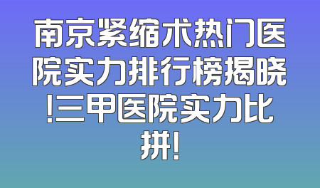 南京紧缩术热门医院实力排行榜揭晓！三甲医院实力比拼！