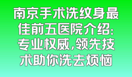南京手术洗纹身最佳前五医院介绍：专业权威，领先技术助你洗去烦恼