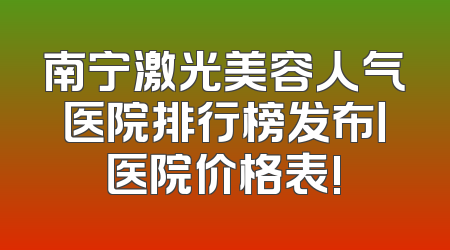 南宁激光美容人气医院排行榜发布丨医院价格表!