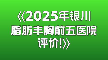 《2025年银川脂肪丰胸前五医院评价！》
