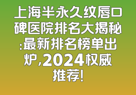 上海半永久纹唇口碑医院排名大揭秘：最新排名榜单出炉，2024权威推荐！