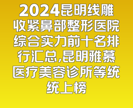 2024昆明线雕收紧鼻部整形医院综合实力前十名排行汇总，昆明雅慕医疗美容诊所等统统上榜