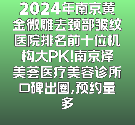 2024年南京黄金微雕去颈部皱纹医院排名前十位机构大PK！南京泽美荟医疗美容诊所口碑出圈，预约量多