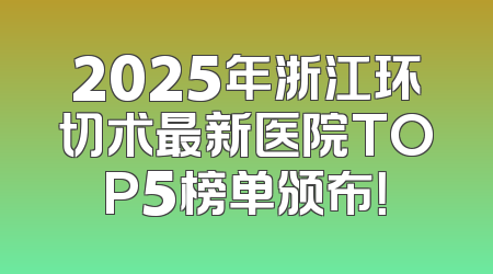 2025年浙江环切术最新医院TOP5榜单颁布！