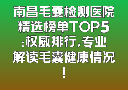 南昌毛囊检测医院精选榜单TOP5：权威排行，专业解读毛囊健康情况！