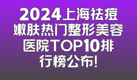 2024上海祛痘嫩肤热门整形美容医院TOP10排行榜公布！