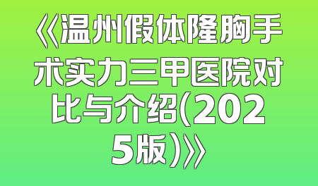 《温州假体隆胸手术实力三甲医院对比与介绍（2025版）》