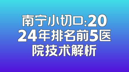 南宁小切口：2024年排名前5医院技术解析