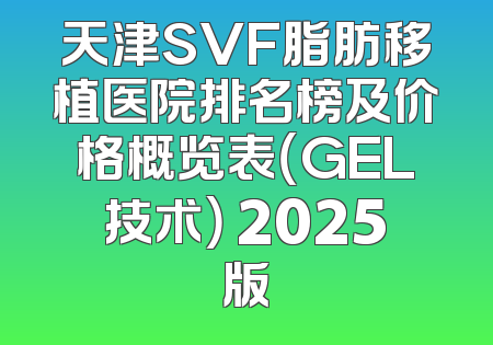 天津SVF脂肪移植医院排名榜及价格概览表（GEL技术） 2025版