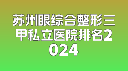 苏州眼综合整形三甲私立医院排名2024