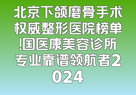 北京下颌磨骨手术权威整形医院榜单！国医康美容诊所专业靠谱领航者2024