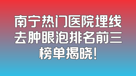 南宁热门医院埋线去肿眼泡排名前三榜单揭晓！